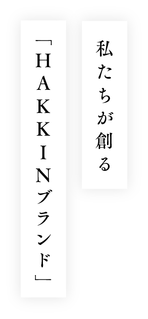 私たちが創る「HAKKINブランド」